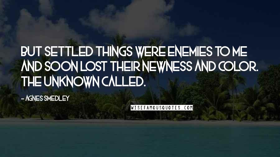 Agnes Smedley Quotes: But settled things were enemies to me and soon lost their newness and color. The unknown called.
