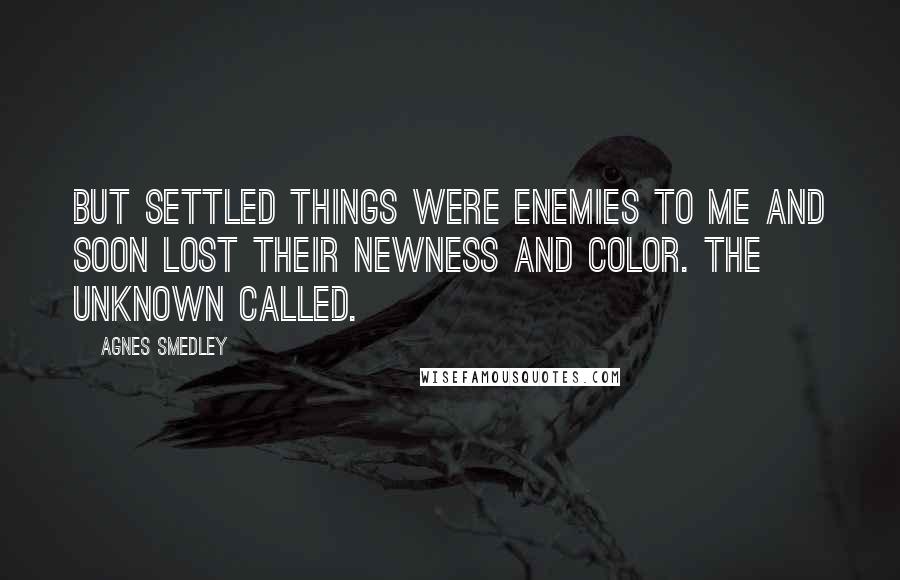 Agnes Smedley Quotes: But settled things were enemies to me and soon lost their newness and color. The unknown called.
