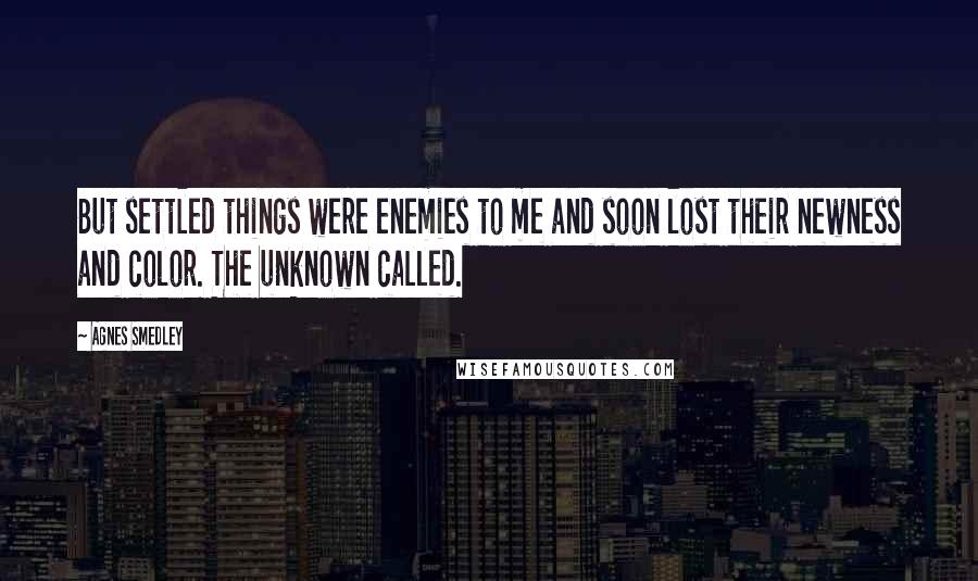 Agnes Smedley Quotes: But settled things were enemies to me and soon lost their newness and color. The unknown called.