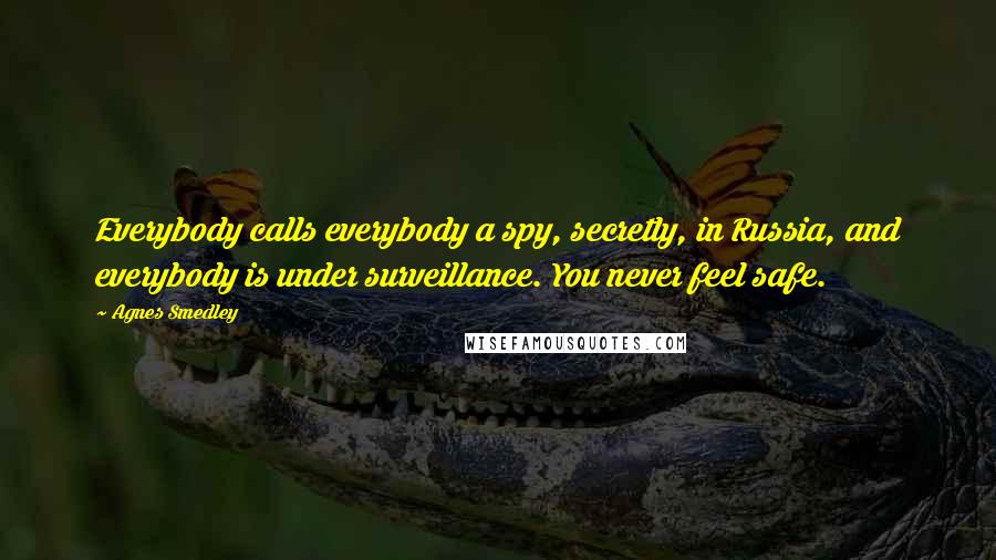 Agnes Smedley Quotes: Everybody calls everybody a spy, secretly, in Russia, and everybody is under surveillance. You never feel safe.