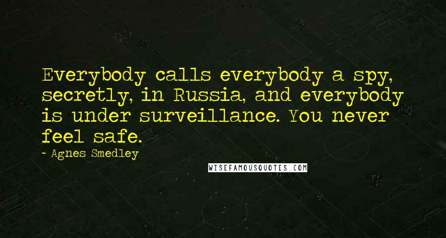 Agnes Smedley Quotes: Everybody calls everybody a spy, secretly, in Russia, and everybody is under surveillance. You never feel safe.