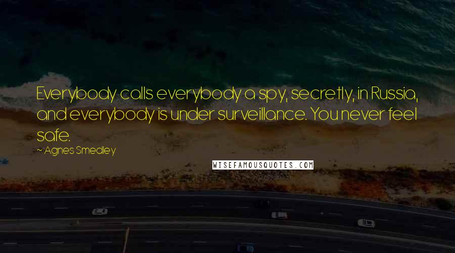 Agnes Smedley Quotes: Everybody calls everybody a spy, secretly, in Russia, and everybody is under surveillance. You never feel safe.