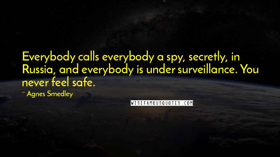 Agnes Smedley Quotes: Everybody calls everybody a spy, secretly, in Russia, and everybody is under surveillance. You never feel safe.