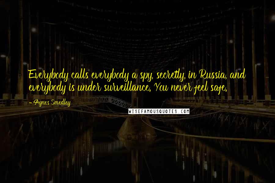 Agnes Smedley Quotes: Everybody calls everybody a spy, secretly, in Russia, and everybody is under surveillance. You never feel safe.