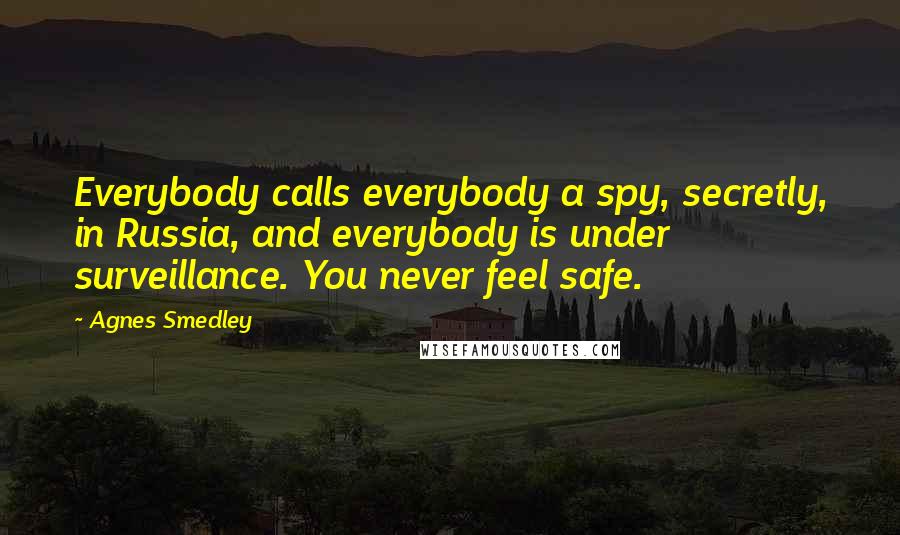 Agnes Smedley Quotes: Everybody calls everybody a spy, secretly, in Russia, and everybody is under surveillance. You never feel safe.