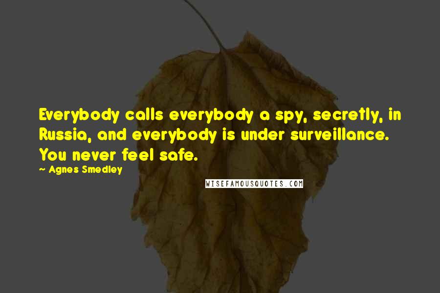 Agnes Smedley Quotes: Everybody calls everybody a spy, secretly, in Russia, and everybody is under surveillance. You never feel safe.