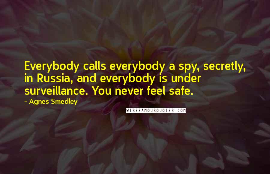 Agnes Smedley Quotes: Everybody calls everybody a spy, secretly, in Russia, and everybody is under surveillance. You never feel safe.