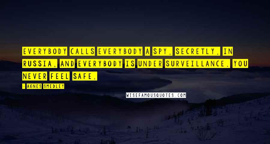 Agnes Smedley Quotes: Everybody calls everybody a spy, secretly, in Russia, and everybody is under surveillance. You never feel safe.