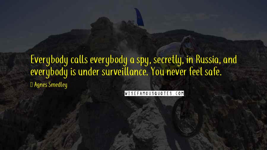 Agnes Smedley Quotes: Everybody calls everybody a spy, secretly, in Russia, and everybody is under surveillance. You never feel safe.