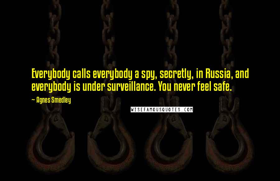 Agnes Smedley Quotes: Everybody calls everybody a spy, secretly, in Russia, and everybody is under surveillance. You never feel safe.