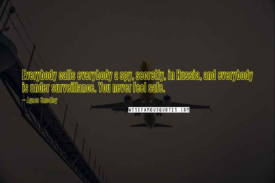 Agnes Smedley Quotes: Everybody calls everybody a spy, secretly, in Russia, and everybody is under surveillance. You never feel safe.