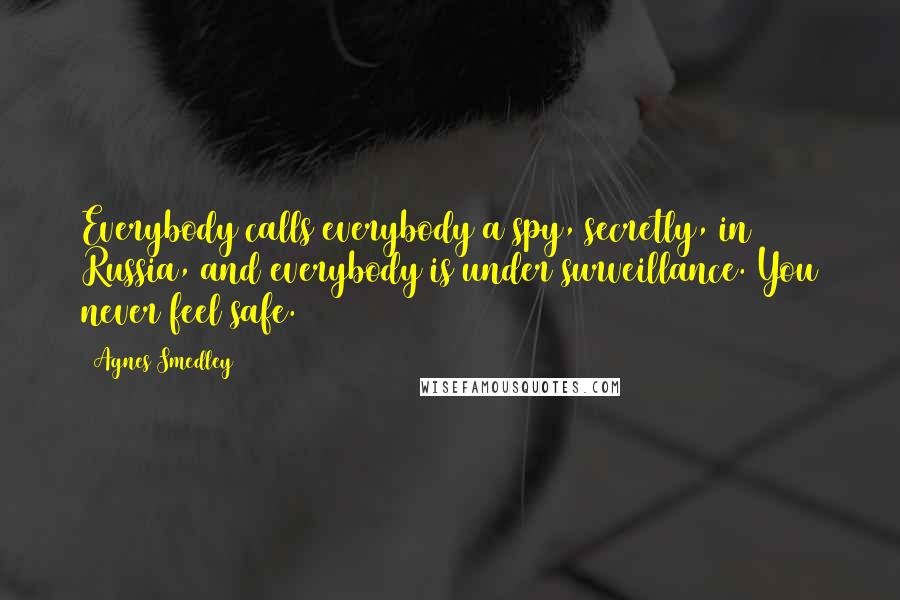 Agnes Smedley Quotes: Everybody calls everybody a spy, secretly, in Russia, and everybody is under surveillance. You never feel safe.