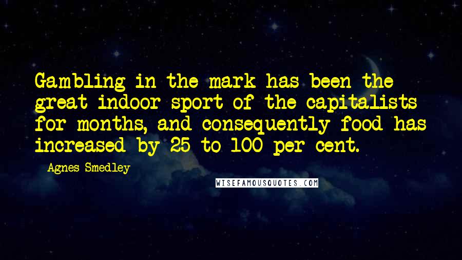 Agnes Smedley Quotes: Gambling in the mark has been the great indoor sport of the capitalists for months, and consequently food has increased by 25 to 100 per cent.