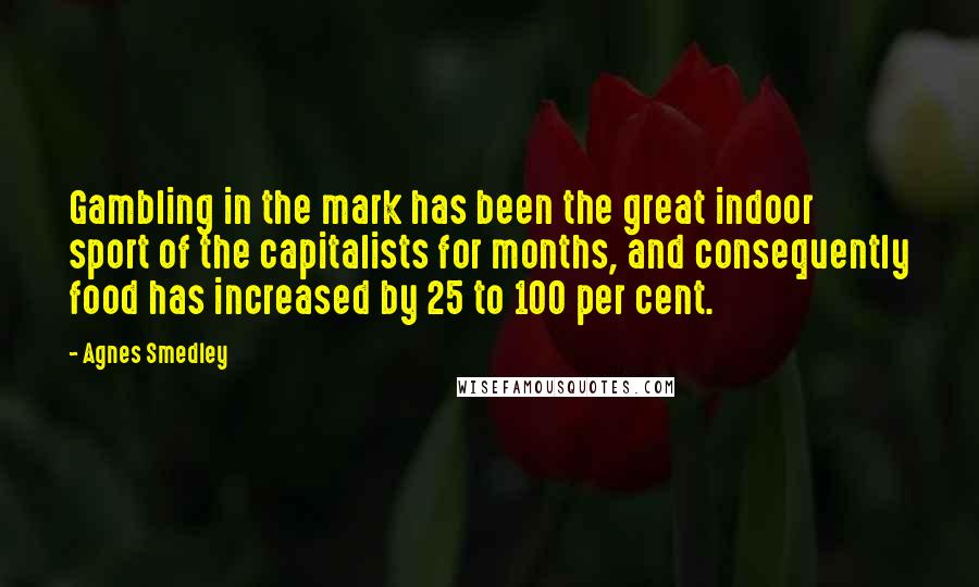 Agnes Smedley Quotes: Gambling in the mark has been the great indoor sport of the capitalists for months, and consequently food has increased by 25 to 100 per cent.