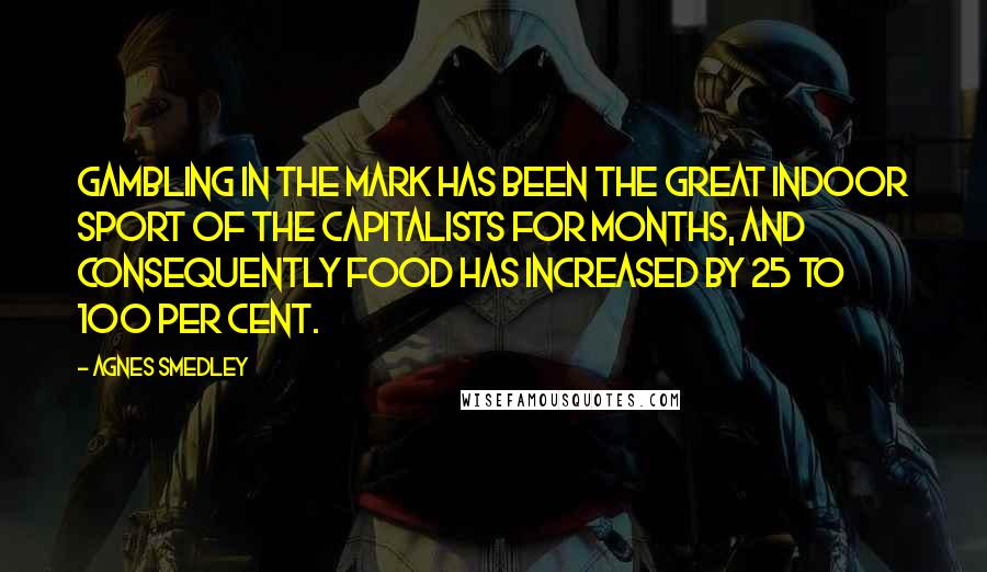 Agnes Smedley Quotes: Gambling in the mark has been the great indoor sport of the capitalists for months, and consequently food has increased by 25 to 100 per cent.