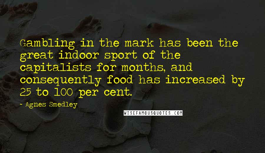 Agnes Smedley Quotes: Gambling in the mark has been the great indoor sport of the capitalists for months, and consequently food has increased by 25 to 100 per cent.