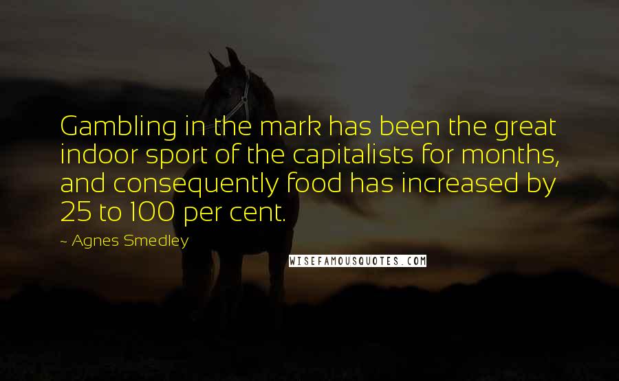 Agnes Smedley Quotes: Gambling in the mark has been the great indoor sport of the capitalists for months, and consequently food has increased by 25 to 100 per cent.