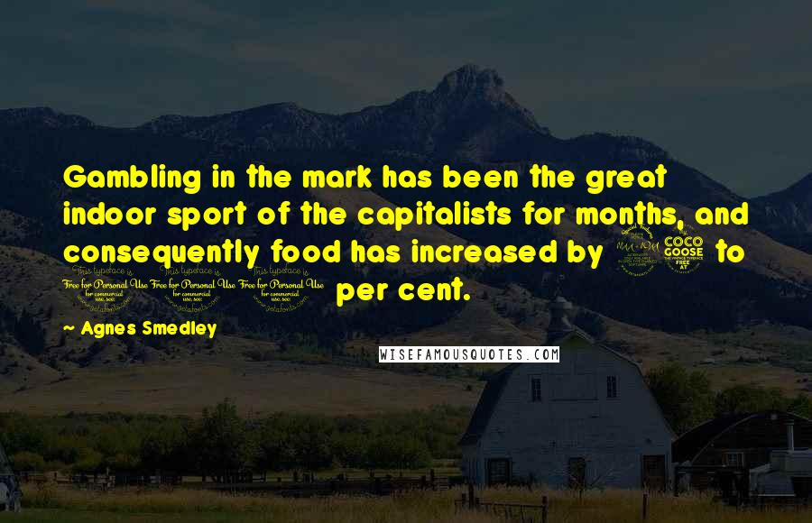 Agnes Smedley Quotes: Gambling in the mark has been the great indoor sport of the capitalists for months, and consequently food has increased by 25 to 100 per cent.