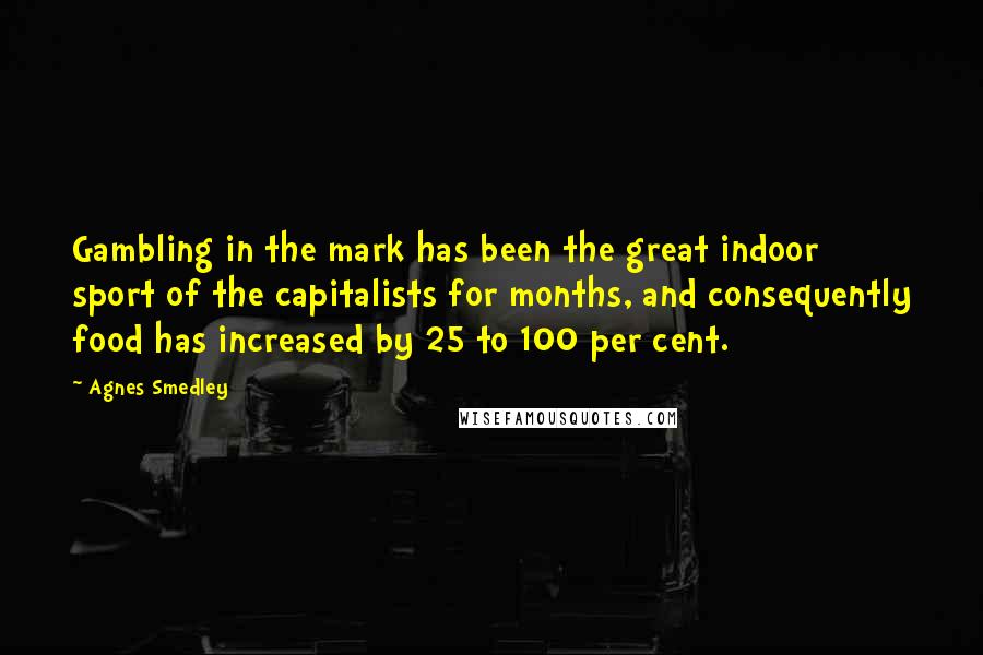 Agnes Smedley Quotes: Gambling in the mark has been the great indoor sport of the capitalists for months, and consequently food has increased by 25 to 100 per cent.