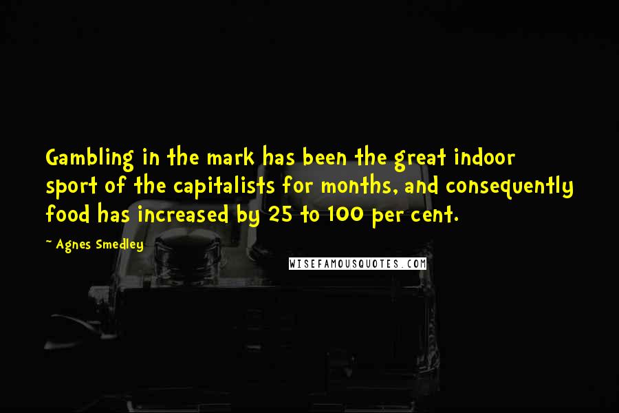 Agnes Smedley Quotes: Gambling in the mark has been the great indoor sport of the capitalists for months, and consequently food has increased by 25 to 100 per cent.