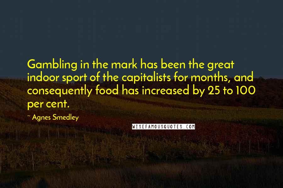 Agnes Smedley Quotes: Gambling in the mark has been the great indoor sport of the capitalists for months, and consequently food has increased by 25 to 100 per cent.