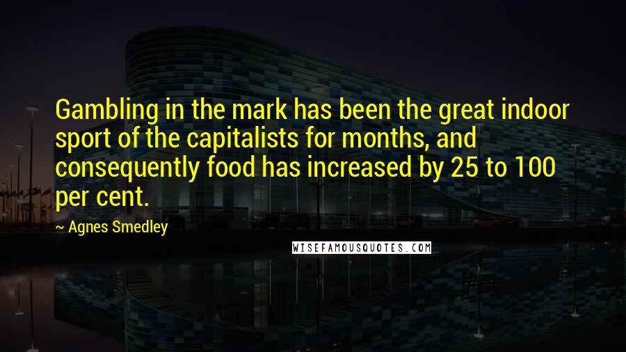 Agnes Smedley Quotes: Gambling in the mark has been the great indoor sport of the capitalists for months, and consequently food has increased by 25 to 100 per cent.