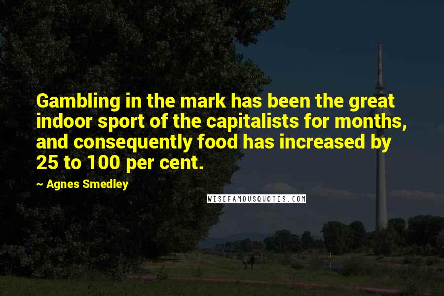 Agnes Smedley Quotes: Gambling in the mark has been the great indoor sport of the capitalists for months, and consequently food has increased by 25 to 100 per cent.