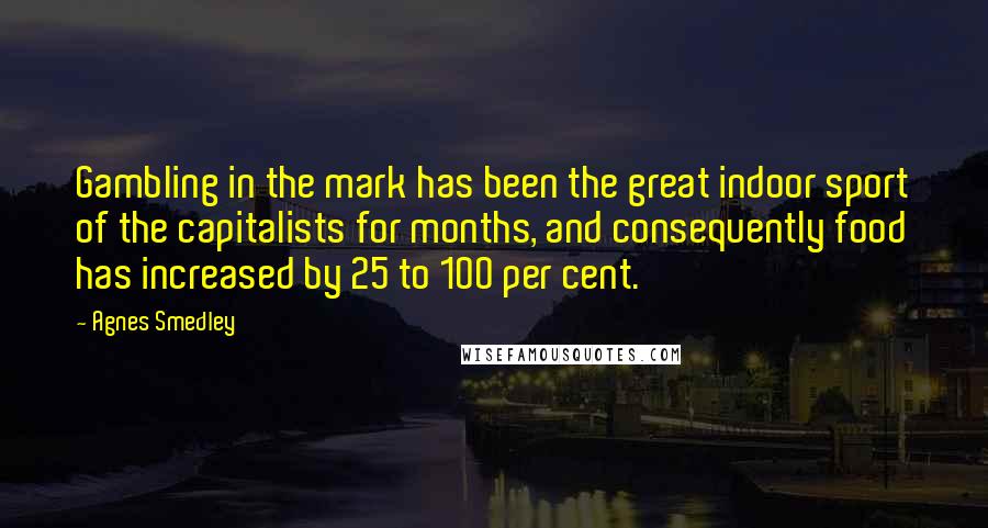 Agnes Smedley Quotes: Gambling in the mark has been the great indoor sport of the capitalists for months, and consequently food has increased by 25 to 100 per cent.