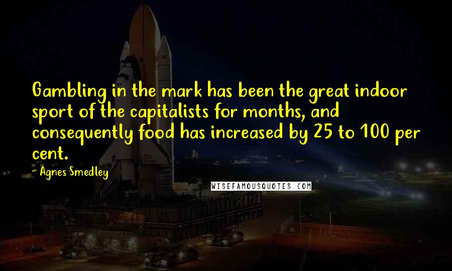 Agnes Smedley Quotes: Gambling in the mark has been the great indoor sport of the capitalists for months, and consequently food has increased by 25 to 100 per cent.