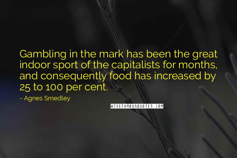 Agnes Smedley Quotes: Gambling in the mark has been the great indoor sport of the capitalists for months, and consequently food has increased by 25 to 100 per cent.