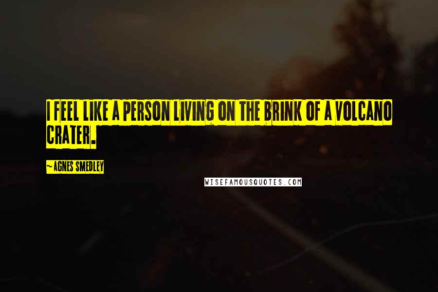 Agnes Smedley Quotes: I feel like a person living on the brink of a volcano crater.