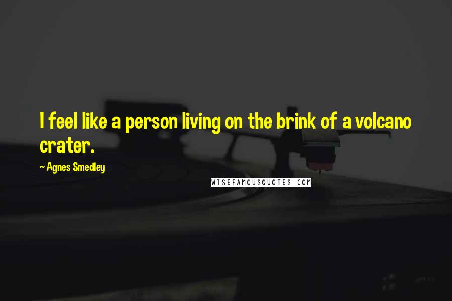 Agnes Smedley Quotes: I feel like a person living on the brink of a volcano crater.