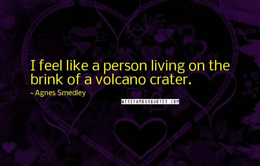 Agnes Smedley Quotes: I feel like a person living on the brink of a volcano crater.