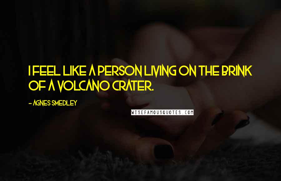 Agnes Smedley Quotes: I feel like a person living on the brink of a volcano crater.