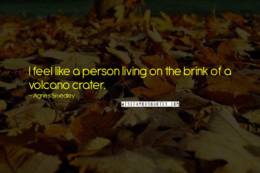 Agnes Smedley Quotes: I feel like a person living on the brink of a volcano crater.