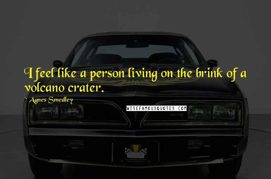 Agnes Smedley Quotes: I feel like a person living on the brink of a volcano crater.