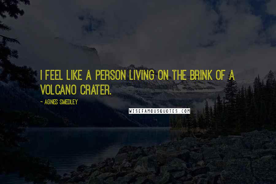 Agnes Smedley Quotes: I feel like a person living on the brink of a volcano crater.