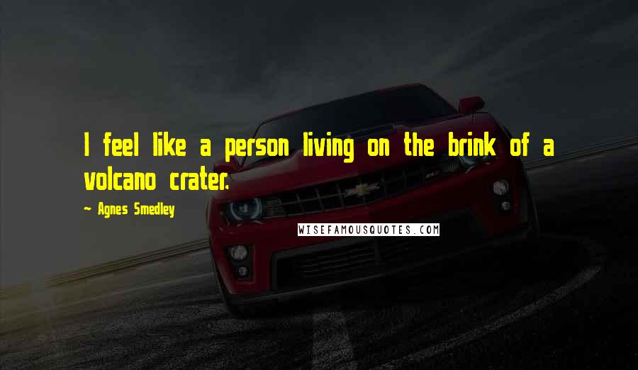 Agnes Smedley Quotes: I feel like a person living on the brink of a volcano crater.