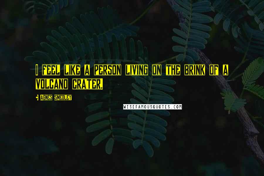 Agnes Smedley Quotes: I feel like a person living on the brink of a volcano crater.