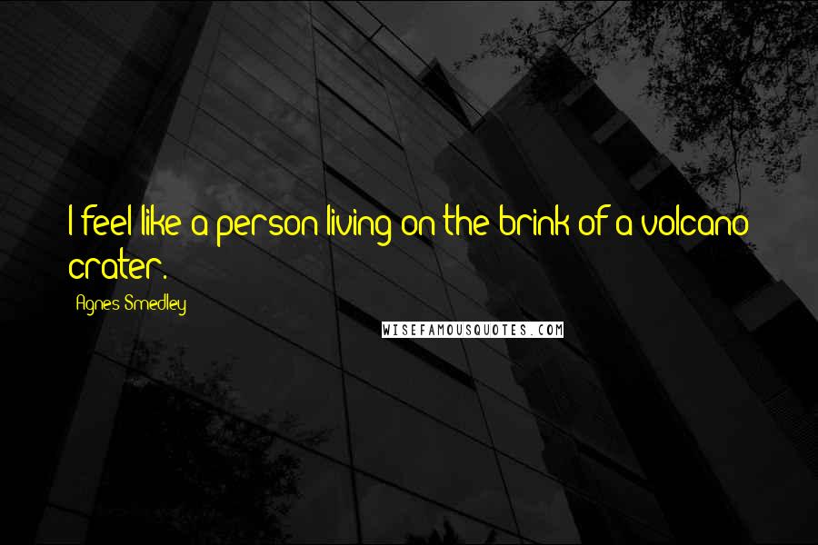 Agnes Smedley Quotes: I feel like a person living on the brink of a volcano crater.