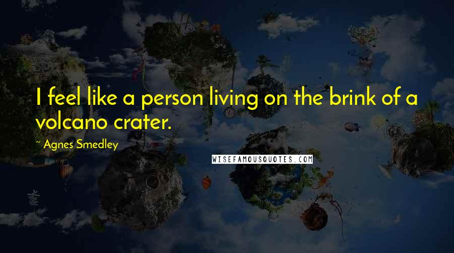 Agnes Smedley Quotes: I feel like a person living on the brink of a volcano crater.