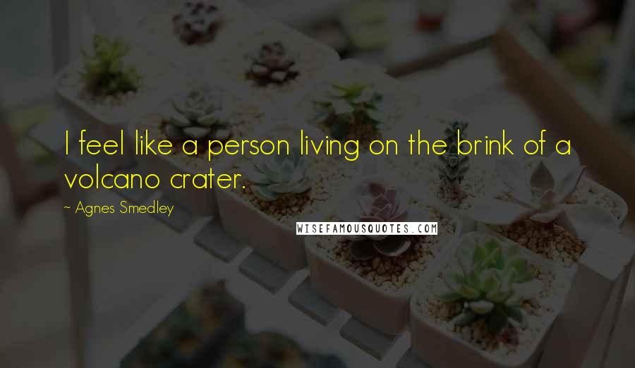 Agnes Smedley Quotes: I feel like a person living on the brink of a volcano crater.