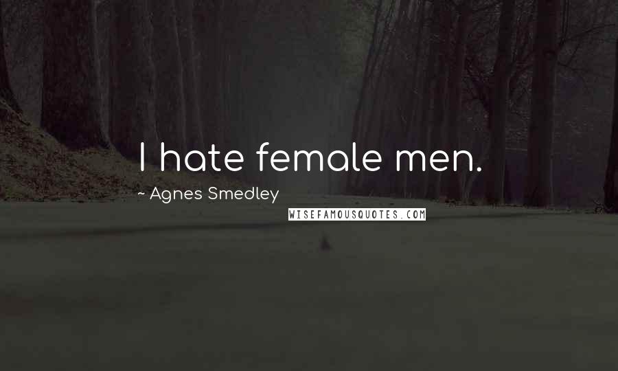 Agnes Smedley Quotes: I hate female men.