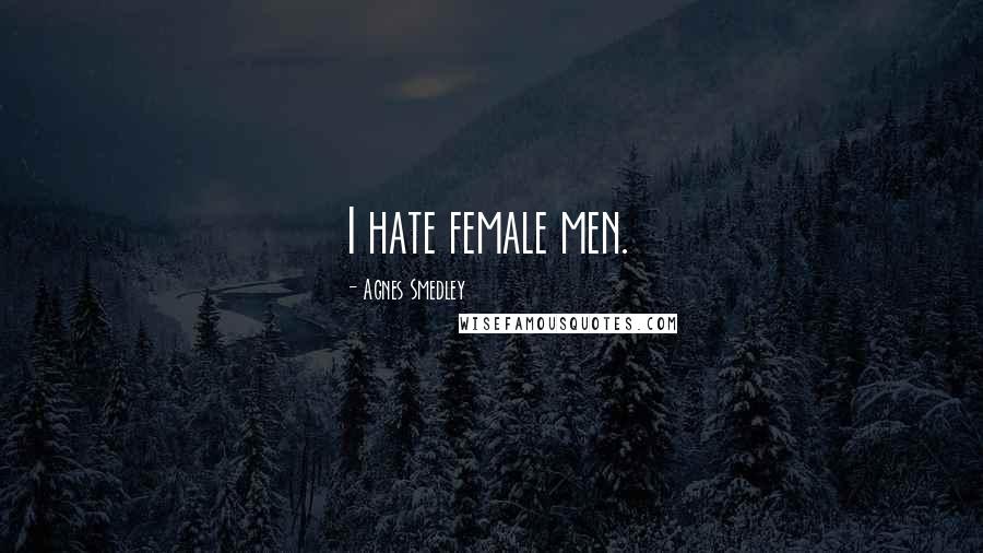 Agnes Smedley Quotes: I hate female men.