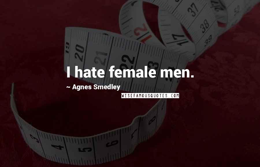 Agnes Smedley Quotes: I hate female men.