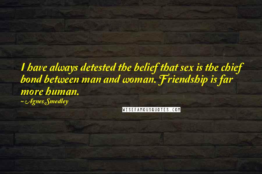 Agnes Smedley Quotes: I have always detested the belief that sex is the chief bond between man and woman. Friendship is far more human.