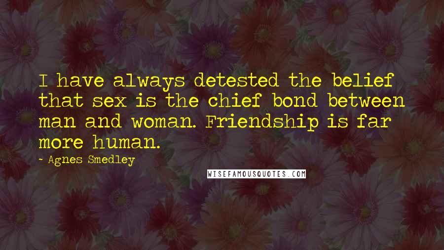 Agnes Smedley Quotes: I have always detested the belief that sex is the chief bond between man and woman. Friendship is far more human.