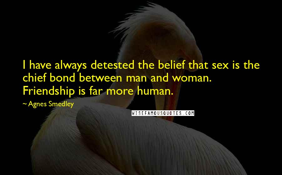 Agnes Smedley Quotes: I have always detested the belief that sex is the chief bond between man and woman. Friendship is far more human.