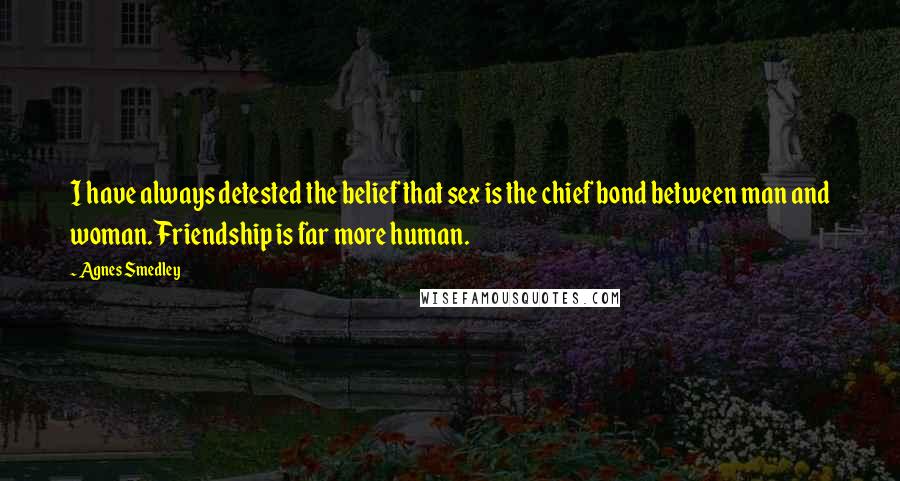 Agnes Smedley Quotes: I have always detested the belief that sex is the chief bond between man and woman. Friendship is far more human.