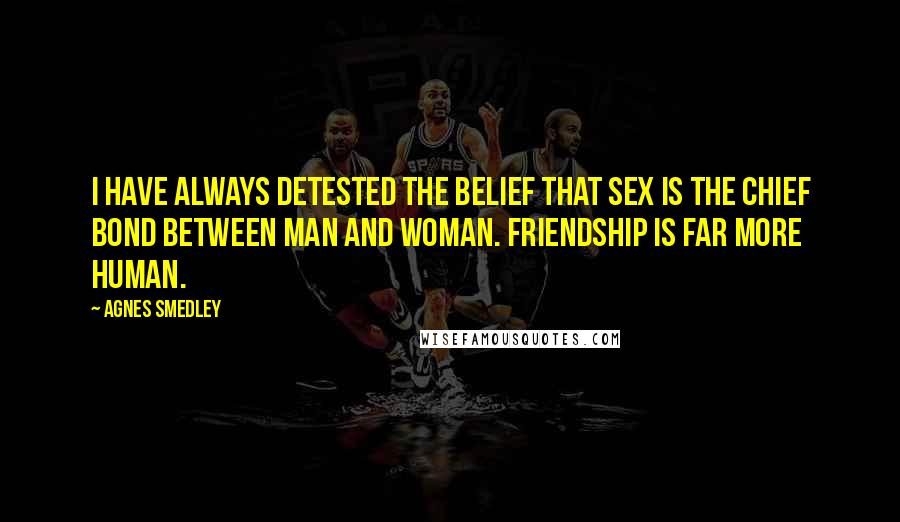 Agnes Smedley Quotes: I have always detested the belief that sex is the chief bond between man and woman. Friendship is far more human.